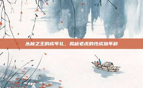 丛林之王的成年礼，揭秘老虎的性成熟年龄