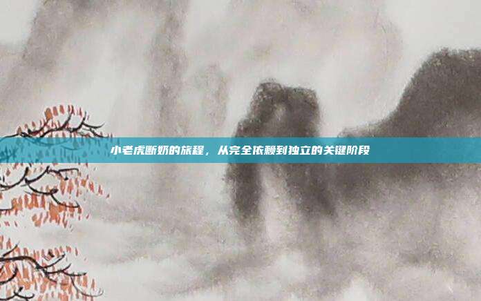 小老虎断奶的旅程，从完全依赖到独立的关键阶段