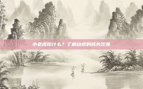 小老虎吃什么？了解幼虎的成长饮食