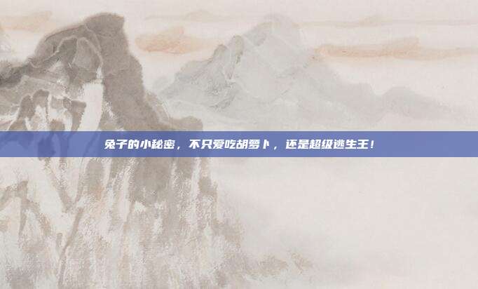 兔子的小秘密，不只爱吃胡萝卜，还是超级逃生王！