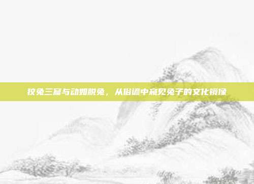 狡兔三窟与动如脱兔，从俗谚中窥见兔子的文化镜像