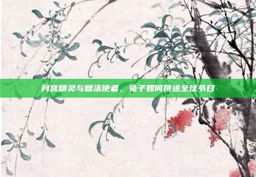 月宫精灵与复活使者，兔子如何跳进全球节日
