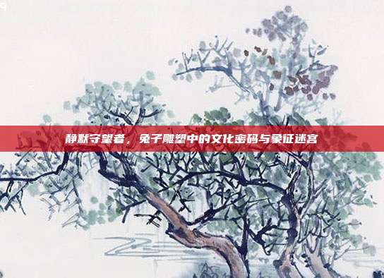 静默守望者，兔子雕塑中的文化密码与象征迷宫