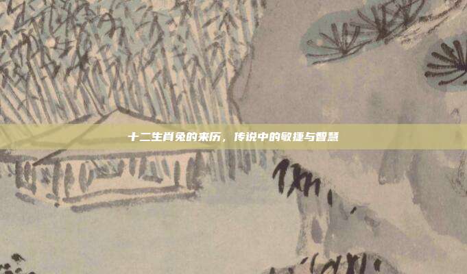 十二生肖兔的来历，传说中的敏捷与智慧