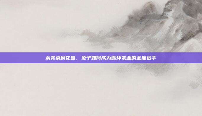 从餐桌到花园，兔子如何成为循环农业的全能选手