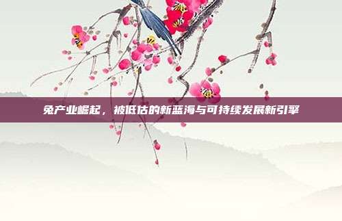 兔产业崛起，被低估的新蓝海与可持续发展新引擎