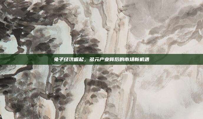 兔子经济崛起，多元产业背后的市场新机遇