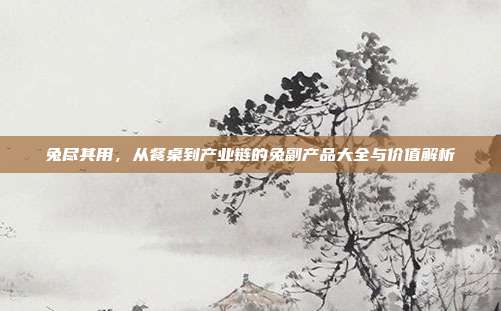 兔尽其用，从餐桌到产业链的兔副产品大全与价值解析