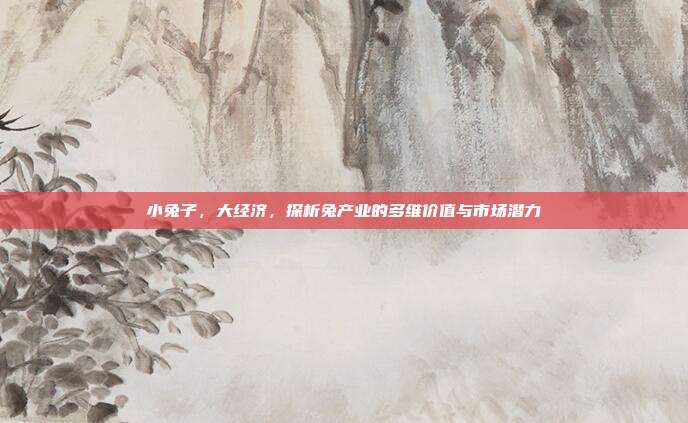 小兔子，大经济，探析兔产业的多维价值与市场潜力
