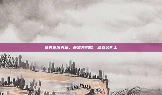 兔粪变废为宝，高效有机肥，助农又护土