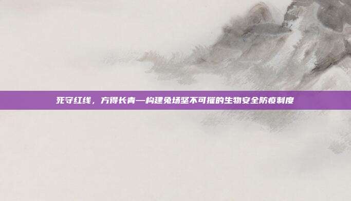 死守红线，方得长青—构建兔场坚不可摧的生物安全防疫制度