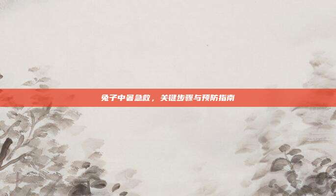 兔子中暑急救，关键步骤与预防指南
