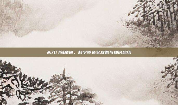 从入门到精通，科学养兔全攻略与知识总结