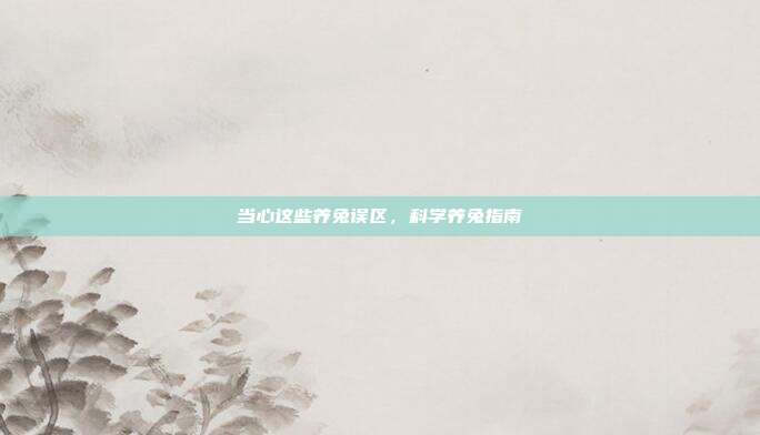 当心这些养兔误区，科学养兔指南
