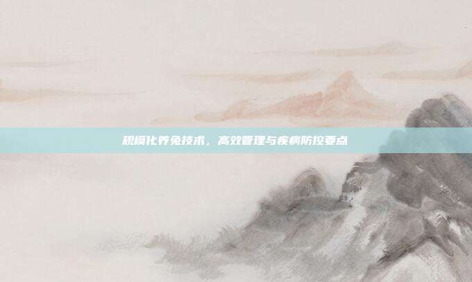规模化养兔技术，高效管理与疾病防控要点