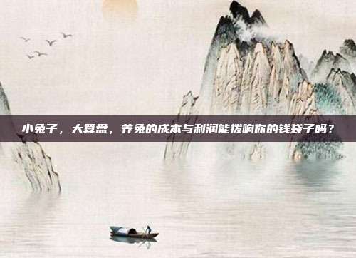 小兔子，大算盘，养兔的成本与利润能拨响你的钱袋子吗？