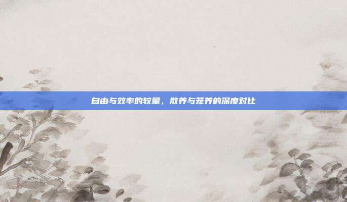 自由与效率的较量，散养与笼养的深度对比