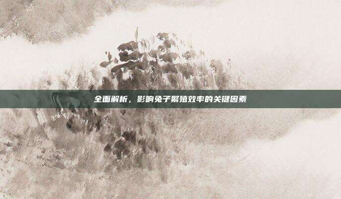全面解析，影响兔子繁殖效率的关键因素