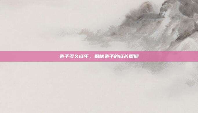 兔子多久成年，揭秘兔子的成长周期