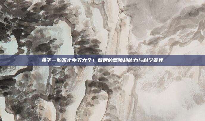 兔子一胎不止生五六个！背后的繁殖超能力与科学管理