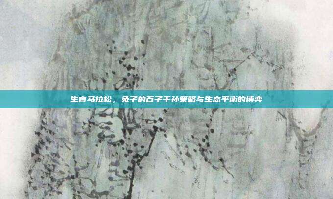 生育马拉松，兔子的百子千孙策略与生态平衡的博弈