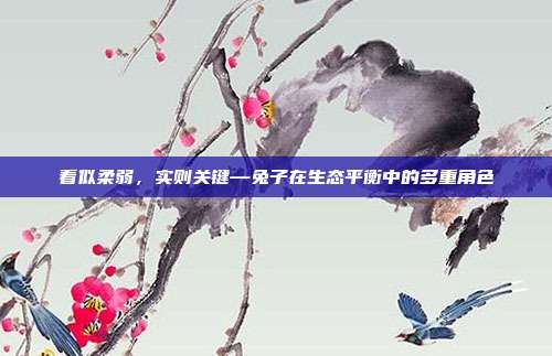 看似柔弱，实则关键—兔子在生态平衡中的多重角色