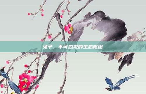 兔子，不可忽视的生态枢纽