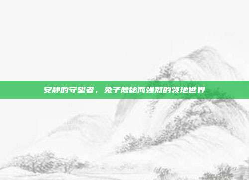 安静的守望者，兔子隐秘而强烈的领地世界