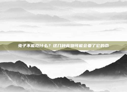 兔子不能吃什么？这几种食物可能会要了它的命