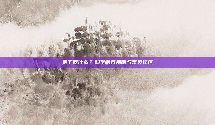 兔子吃什么？科学喂养指南与常见误区
