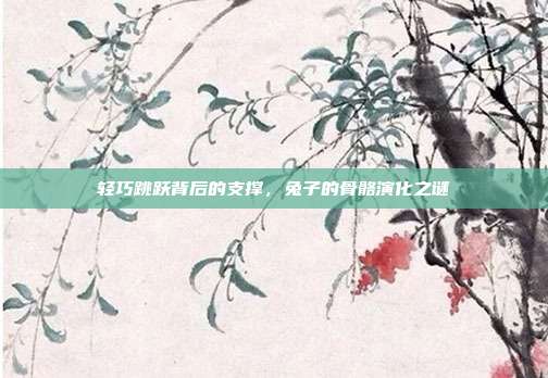 轻巧跳跃背后的支撑，兔子的骨骼演化之谜