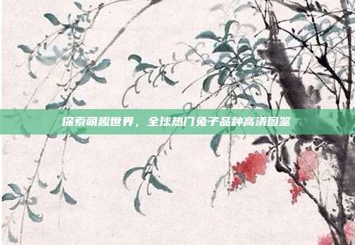 探索萌趣世界，全球热门兔子品种高清图鉴