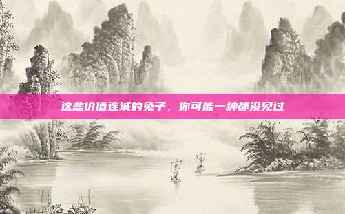这些价值连城的兔子，你可能一种都没见过