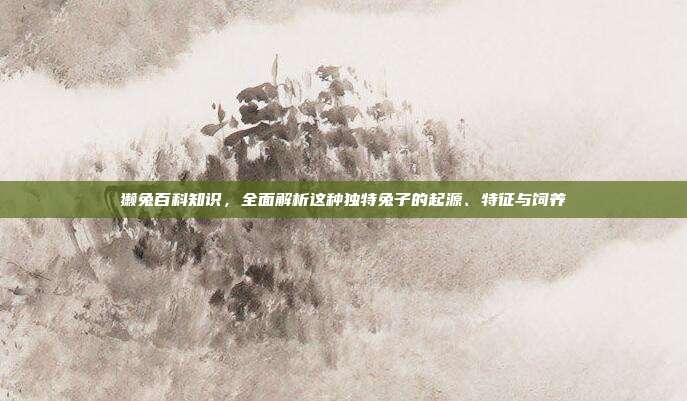 獭兔百科知识，全面解析这种独特兔子的起源、特征与饲养