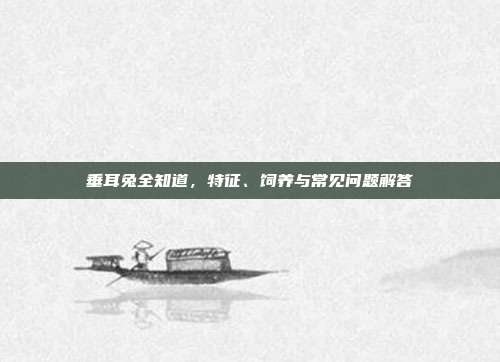 垂耳兔全知道，特征、饲养与常见问题解答