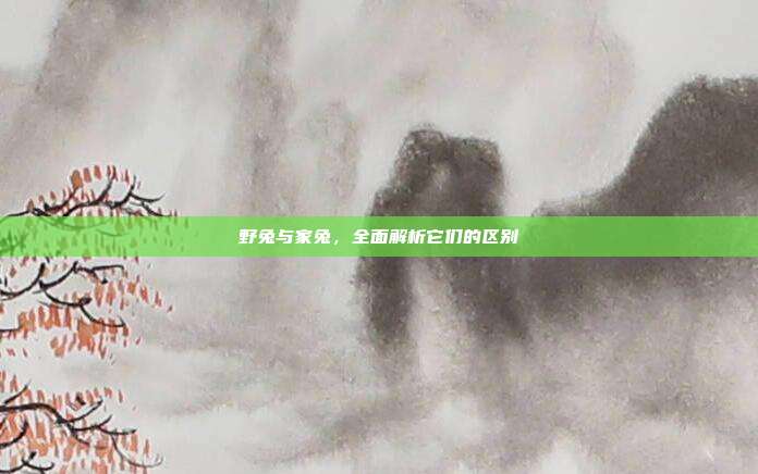 野兔与家兔，全面解析它们的区别