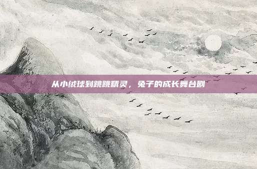从小绒球到跳跳精灵，兔子的成长舞台剧