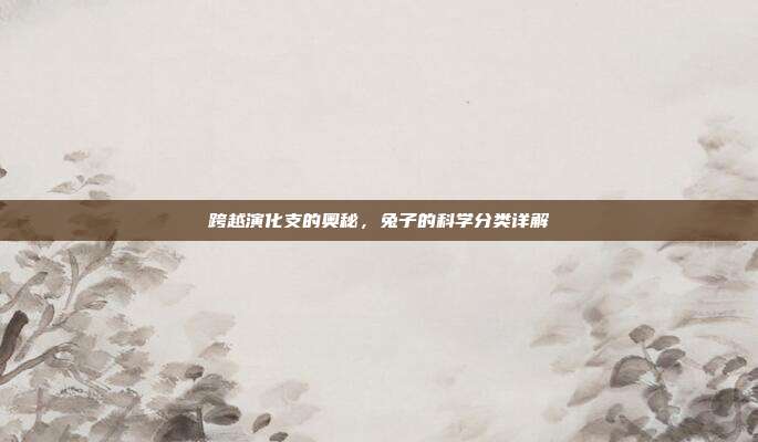 跨越演化支的奥秘，兔子的科学分类详解