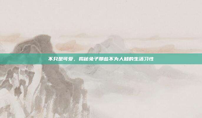 不只是可爱，揭秘兔子那些不为人知的生活习性