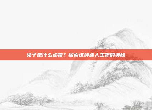 兔子是什么动物？探索这种迷人生物的奥秘