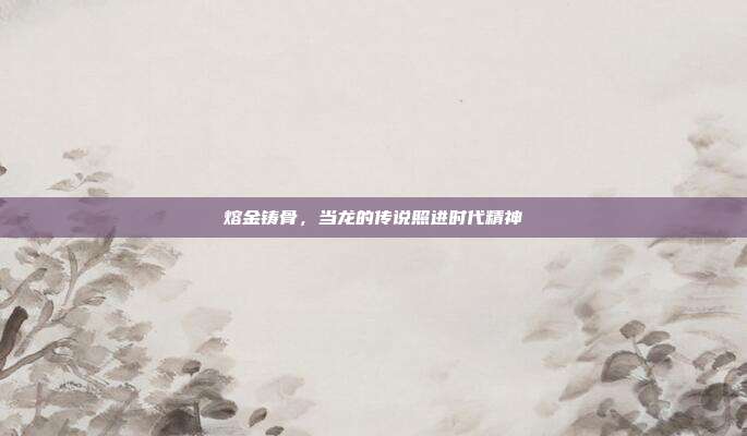 熔金铸骨，当龙的传说照进时代精神