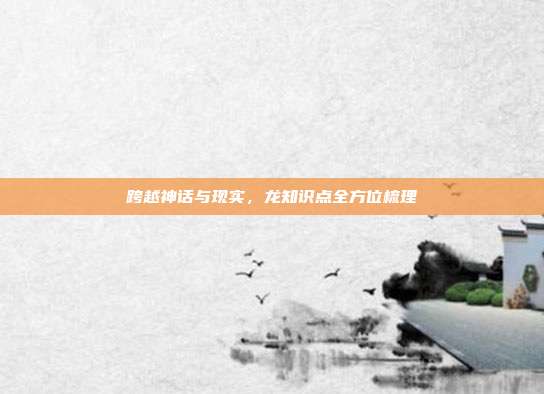 跨越神话与现实，龙知识点全方位梳理