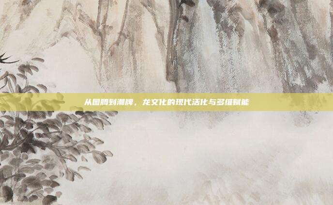 从图腾到潮牌，龙文化的现代活化与多维赋能