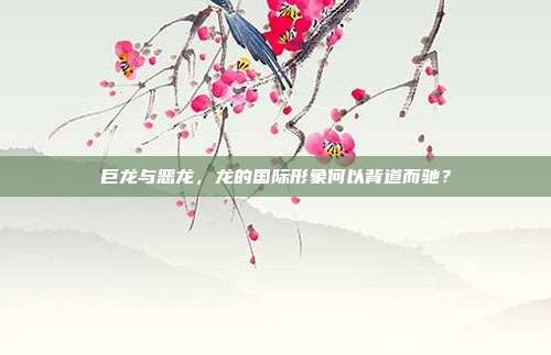 巨龙与恶龙，龙的国际形象何以背道而驰？