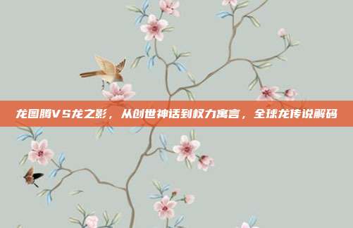 龙图腾VS龙之影，从创世神话到权力寓言，全球龙传说解码