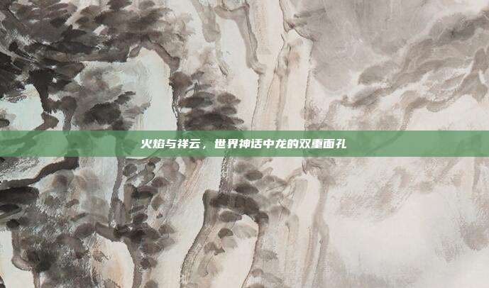 火焰与祥云，世界神话中龙的双重面孔