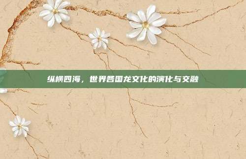 纵横四海，世界各国龙文化的演化与交融