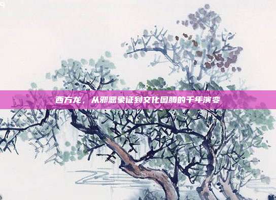 西方龙，从邪恶象征到文化图腾的千年演变