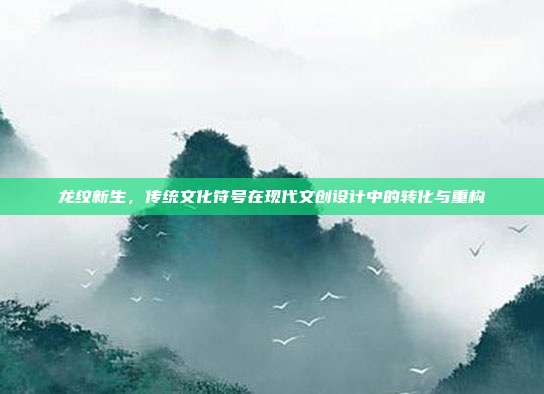 龙纹新生，传统文化符号在现代文创设计中的转化与重构