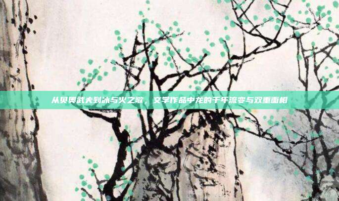 从贝奥武夫到冰与火之歌，文学作品中龙的千年流变与双重面相